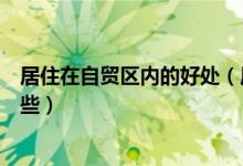 居住在自貿(mào)區(qū)內(nèi)的好處（居住在自貿(mào)區(qū)對(duì)老百姓的好處有哪些）