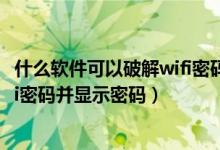 什么軟件可以破解wifi密碼并顯示密碼（什么軟件能破解wifi密碼并顯示密碼）