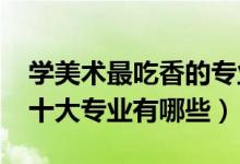 學(xué)美術(shù)最吃香的專(zhuān)業(yè)（2022美術(shù)生最吃香的十大專(zhuān)業(yè)有哪些）