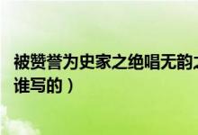被贊譽(yù)為史家之絕唱無(wú)韻之離騷（史家之絕唱 無(wú)韻之離騷是誰(shuí)寫(xiě)的）