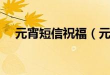 元宵短信祝福（元宵節(jié)祝福語(yǔ)怎么發(fā)？）