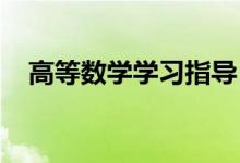 高等數(shù)學(xué)學(xué)習(xí)指導(dǎo)！(高數(shù)應(yīng)該怎么學(xué)？）