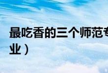 最吃香的三個(gè)師范專業(yè)（哪些師范類專業(yè)好就業(yè)）