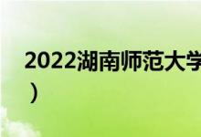 2022湖南師范大學(xué)有哪些校區(qū)（分別都在哪）