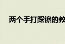 兩個(gè)手打踩镲的教程（兩個(gè)手打一成語(yǔ)）