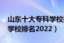 山東十大?？茖W校排名2021（山東前十?？茖W校排名2022）