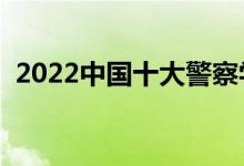 2022中國(guó)十大警察學(xué)院排名（哪個(gè)學(xué)校好）