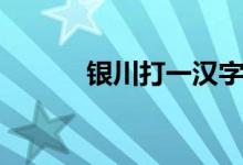 銀川打一漢字(銀川打一個(gè)字)
