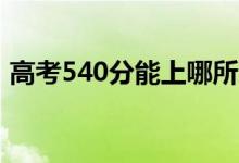高考540分能上哪所大學(xué)（報(bào)考什么學(xué)校好）