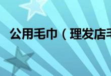 公用毛巾（理發(fā)店毛巾共用會得什么病嗎）