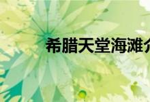 希臘天堂海灘介紹（有誰(shuí)去過(guò)嗎）