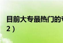 目前大專最熱門(mén)的專業(yè)（哪些專業(yè)前景好2022）