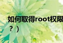 如何取得root權(quán)限（手機(jī)怎么獲取root權(quán)限？）