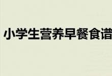 小學(xué)生營(yíng)養(yǎng)早餐食譜（小學(xué)生的一周的早餐）