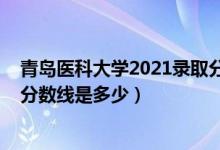 青島醫(yī)科大學2021錄取分數線(2021青島大學醫(yī)學院錄取分數線是多少)