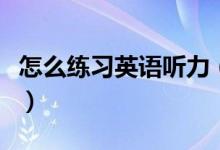 怎么練習(xí)英語(yǔ)聽力（聯(lián)系英語(yǔ)聽力的四種方法）
