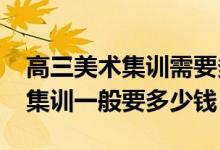 高三美術(shù)集訓需要多少錢（2022美術(shù)生高三集訓一般要多少錢）