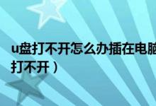 u盤打不開(kāi)怎么辦插在電腦上有顯示但是打不開(kāi)（u盤為什么打不開(kāi)）