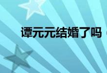 譚元元結婚了嗎（譚元元老公是誰？）