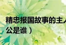 精忠報(bào)國(guó)故事的主人公是誰(shuí)（精忠報(bào)國(guó)的主人公是誰(shuí)）