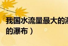 我國水流量最大的瀑布（什么瀑布是我國最大的瀑布）