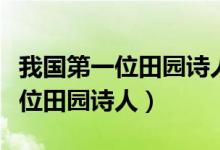我國(guó)第一位田園詩人是不是陶淵明（我國(guó)第一位田園詩人）