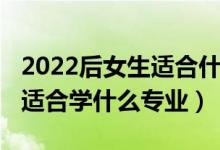 2022后女生適合什么專業(yè)最吃香(2022女生適合學什么專業(yè))