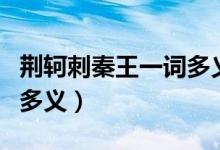 荊軻刺秦王一詞多義知識點（荊軻刺秦王一詞多義）