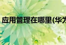 應(yīng)用管理在哪里(華為手機怎么沒有應(yīng)用管理)