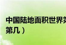中國陸地面積世界第幾位(中國陸地面積世界第幾)