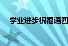 學(xué)業(yè)進(jìn)步祝福語四字（簡短祝福語集錦）