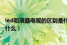 led和液晶電視的區(qū)別是什么（盤點led和液晶電視的區(qū)別是什么）