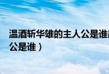 溫酒斬華雄的主人公是誰出自哪部作品（溫酒斬華雄的主人公是誰）
