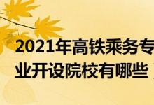 2021年高鐵乘務專業(yè)招生(2022高鐵乘務專業(yè)開設院校有哪些)