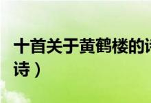 十首關(guān)于黃鶴樓的詩現(xiàn)代（十首關(guān)于黃鶴樓的詩）