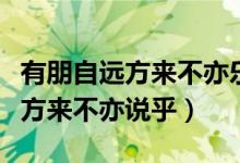 有朋自遠方來不亦樂乎英語怎么說（有朋自遠方來不亦說乎）