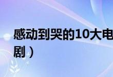 感動到哭的10大電視?。ㄗ畲邷I的10大電視?。?class=