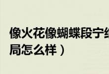 像火花像蝴蝶段寧結(jié)局（像火花像蝴蝶段寧結(jié)局怎么樣）