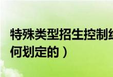 特殊類型招生控制線是什么意思(分數線是如何劃定的)