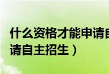 什么資格才能申請自主招生（什么資格才能申請自主招生）