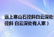 遠上寒山石徑斜白云深處有人家的意思是什么（遠上寒山石徑斜 白云深處有人家）
