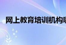 網(wǎng)上教育培訓機構哪個靠譜（該如何選擇）