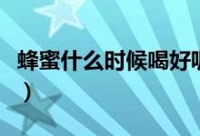 蜂蜜什么時候喝好呢（蜂蜜什么時間段喝最好）