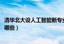 清華北大設人工智能新專業(yè)（2022開設人工智能專業(yè)院校有哪些）