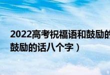 2022高考祝福語(yǔ)和鼓勵(lì)的話簡(jiǎn)短精選(2022高考祝福語(yǔ)和鼓勵(lì)的話八個(gè)字)