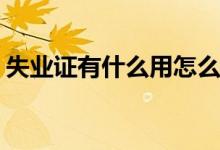 失業(yè)證有什么用怎么處理(進來看看還不知道)