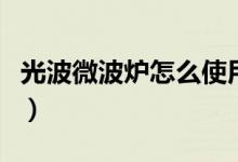 光波微波爐怎么使用（格蘭仕光波爐使用方法）