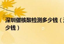 深圳做核酸檢測(cè)多少錢（深圳市新冠病毒核酸檢測(cè)費(fèi)用是多少錢）