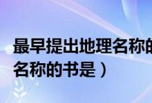 最早提出地理名稱(chēng)的書(shū)是哪個(gè)（最早提出地理名稱(chēng)的書(shū)是）