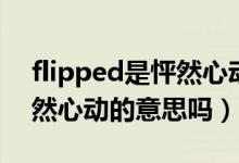 flipped是怦然心動(dòng)的意思嗎（flipped是怦然心動(dòng)的意思嗎）